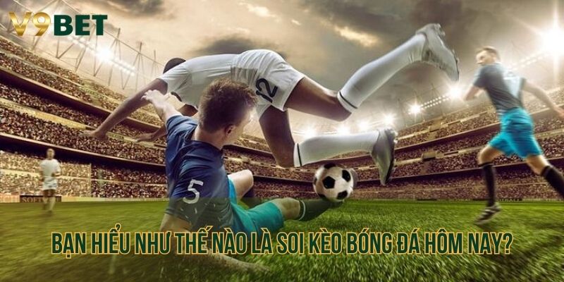 Bạn hiểu như thế nào là soi kèo bóng đá hôm nay?